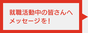 就職活動中の皆さんへメッセージを！